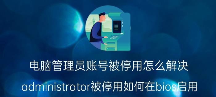 电脑管理员账号被停用怎么解决 administrator被停用如何在bios启用？